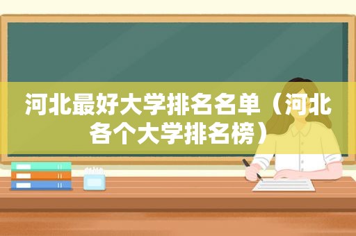 河北最好大学排名名单（河北各个大学排名榜）