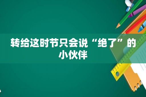 转给这时节只会说“绝了”的小伙伴