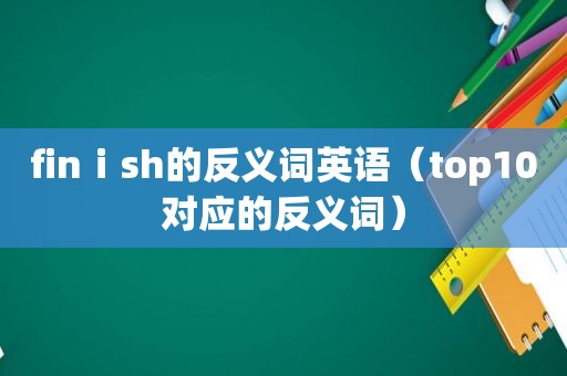 finⅰsh的反义词英语（top10对应的反义词）