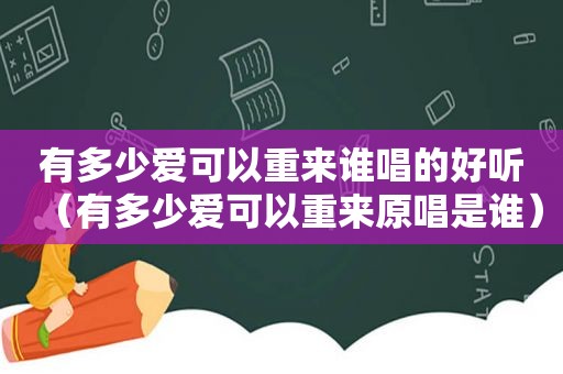 有多少爱可以重来谁唱的好听（有多少爱可以重来原唱是谁）