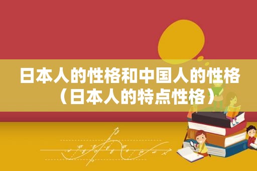 日本人的性格和中国人的性格（日本人的特点性格）