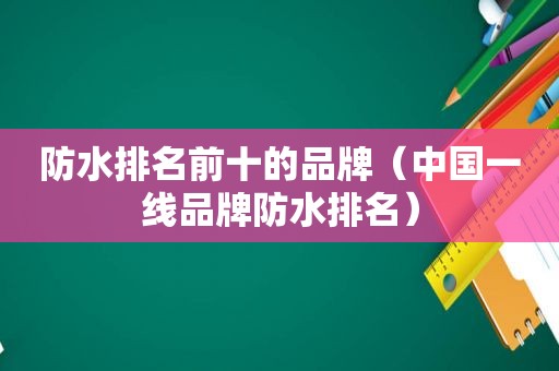 防水排名前十的品牌（中国一线品牌防水排名）