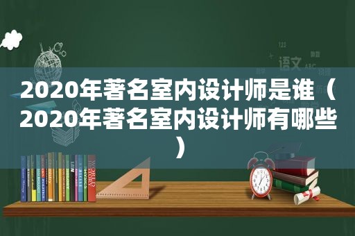 2020年著名室内设计师是谁（2020年著名室内设计师有哪些）