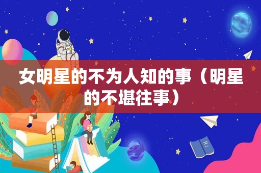 女明星的不为人知的事（明星的不堪往事）