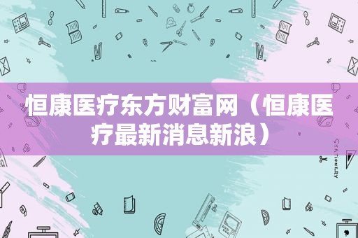 恒康医疗东方财富网（恒康医疗最新消息新浪）