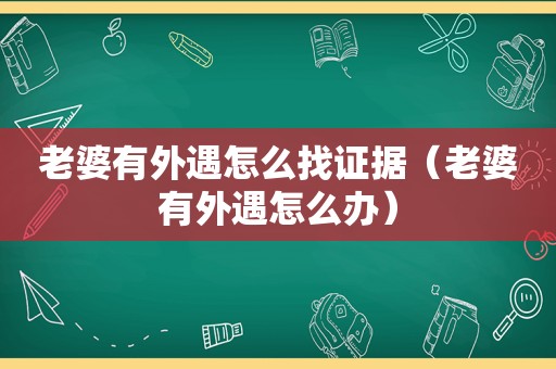 老婆有外遇怎么找证据（老婆有外遇怎么办）