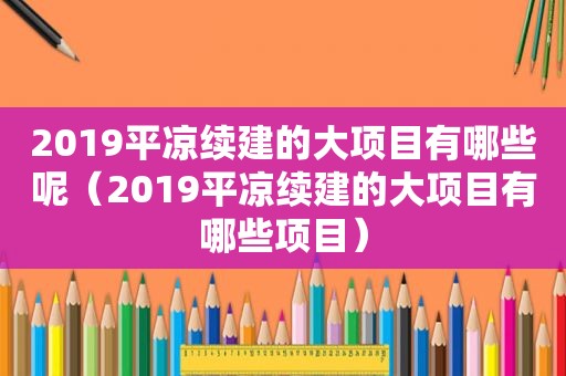 2019平凉续建的大项目有哪些呢（2019平凉续建的大项目有哪些项目）