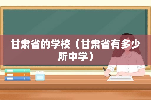 甘肃省的学校（甘肃省有多少所中学）