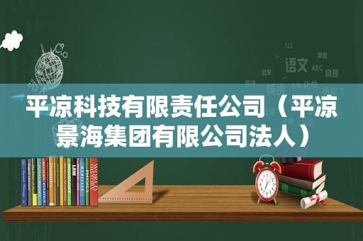 平凉科技有限责任公司（平凉景海集团有限公司法人）