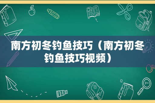 南方初冬钓鱼技巧（南方初冬钓鱼技巧视频）