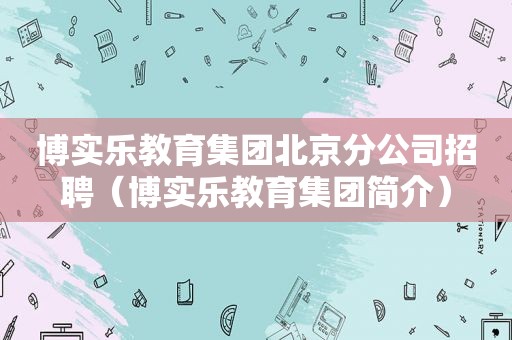 博实乐教育集团北京分公司招聘（博实乐教育集团简介）