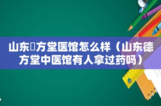 山东徳方堂医馆怎么样（山东德方堂中医馆有人拿过药吗）