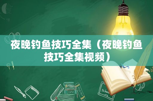 夜晚钓鱼技巧全集（夜晚钓鱼技巧全集视频）