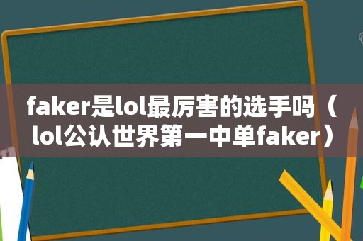 faker是lol最厉害的选手吗（lol公认世界第一中单faker）