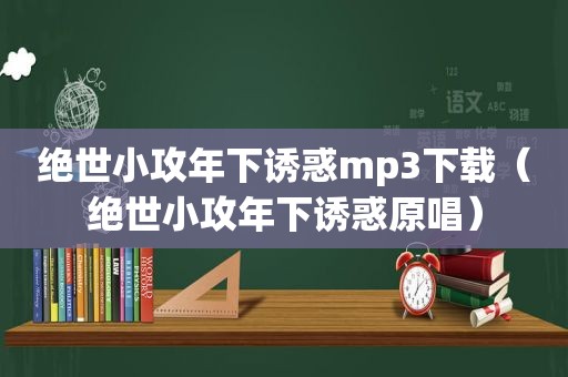 绝世小攻年下诱惑mp3下载（绝世小攻年下诱惑原唱）