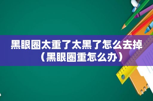 黑眼圈太重了太黑了怎么去掉（黑眼圈重怎么办）