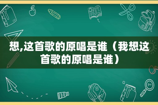 想,这首歌的原唱是谁（我想这首歌的原唱是谁）