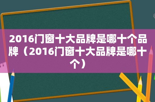 2016门窗十大品牌是哪十个品牌（2016门窗十大品牌是哪十个）