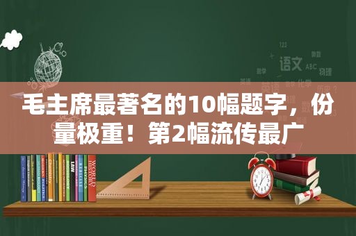 毛主席最著名的10幅题字，份量极重！第2幅流传最广