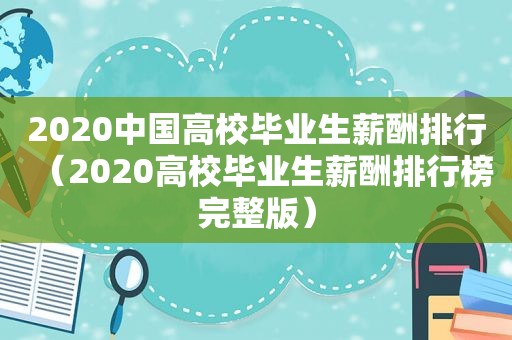 2020中国高校毕业生薪酬排行（2020高校毕业生薪酬排行榜完整版）