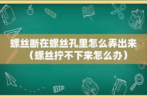 螺丝断在螺丝孔里怎么弄出来（螺丝拧不下来怎么办）