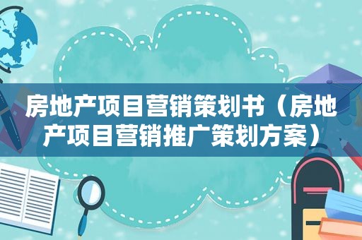 房地产项目营销策划书（房地产项目营销推广策划方案）