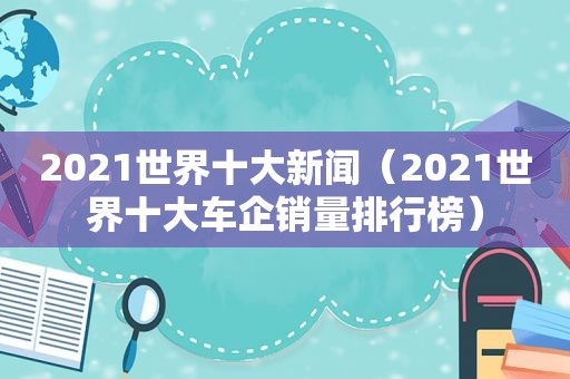 2021世界十大新闻（2021世界十大车企销量排行榜）