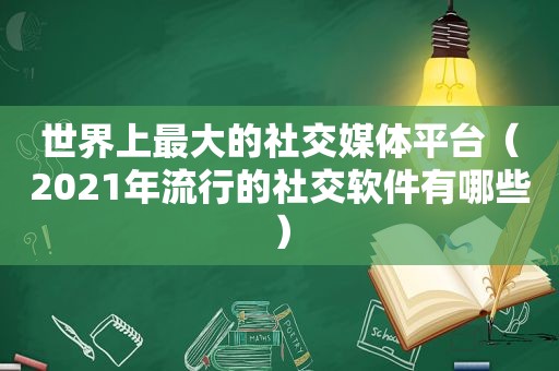 世界上最大的社交媒体平台（2021年流行的社交软件有哪些）