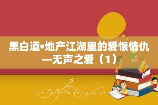 黑白道•地产江湖里的爱恨情仇—无声之爱（1）