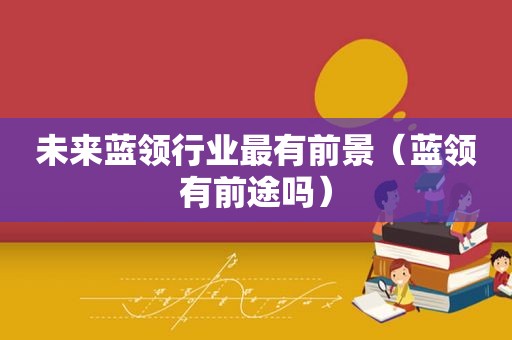未来蓝领行业最有前景（蓝领有前途吗）