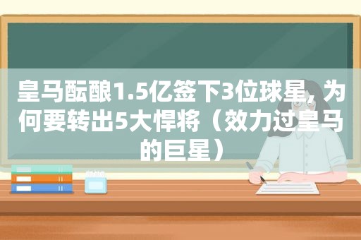 皇马酝酿1.5亿签下3位球星, 为何要转出5大悍将（效力过皇马的巨星）