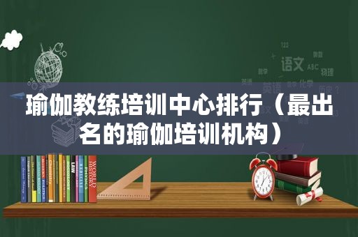 瑜伽教练培训中心排行（最出名的瑜伽培训机构）