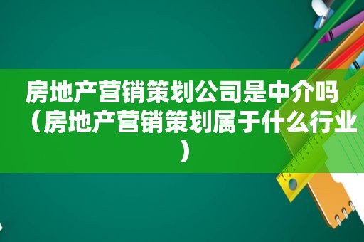 房地产营销策划公司是中介吗（房地产营销策划属于什么行业）