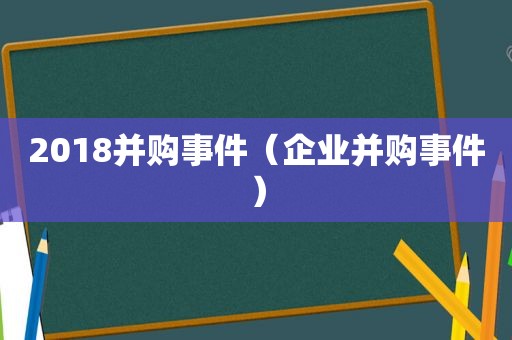 2018并购事件（企业并购事件）