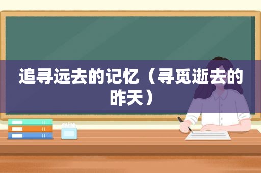 追寻远去的记忆（寻觅逝去的昨天）