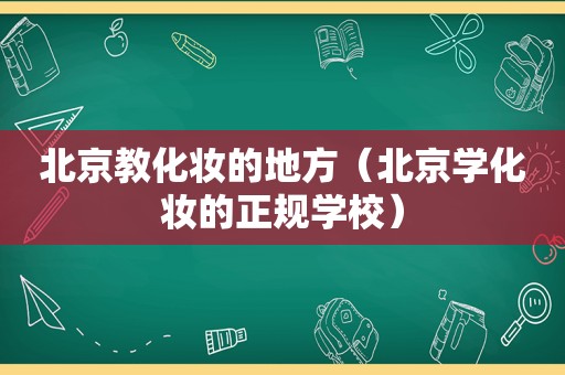 北京教化妆的地方（北京学化妆的正规学校）