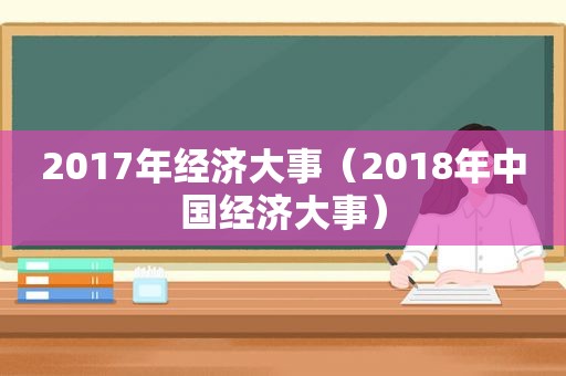 2017年经济大事（2018年中国经济大事）