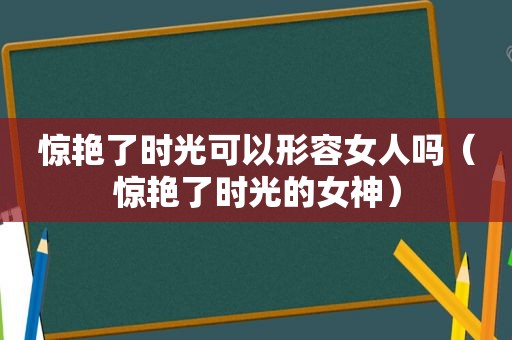 惊艳了时光可以形容女人吗（惊艳了时光的女神）