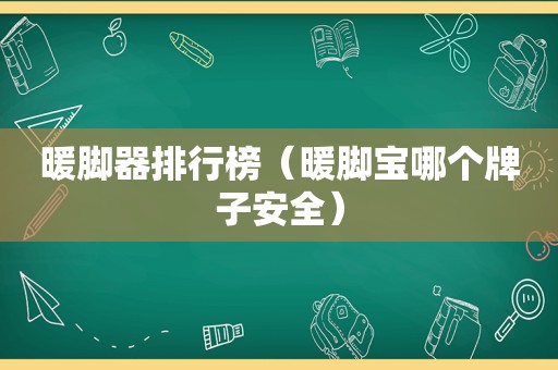 暖脚器排行榜（暖脚宝哪个牌子安全）