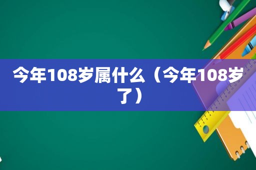 今年108岁属什么（今年108岁了）