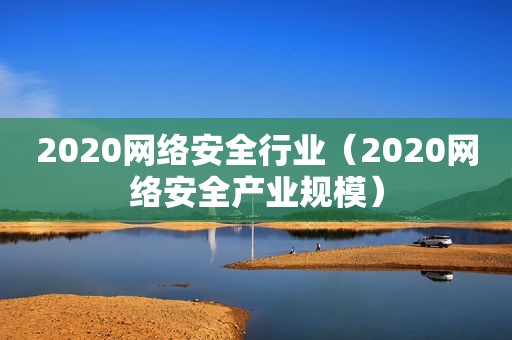 2020网络安全行业（2020网络安全产业规模）