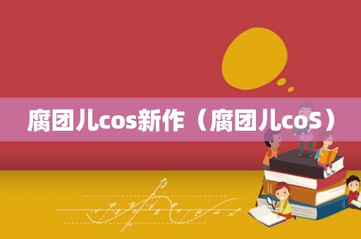 腐团儿cos新作（腐团儿coS）