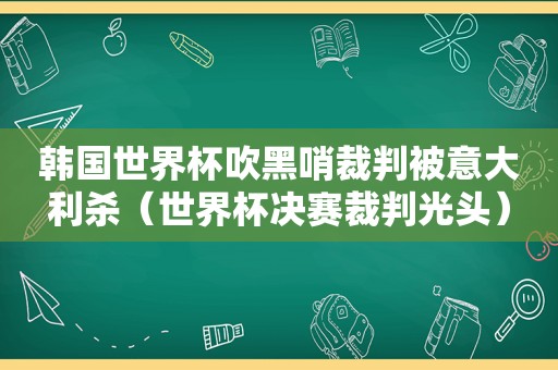 韩国世界杯吹黑哨裁判被意大利杀（世界杯决赛裁判光头）