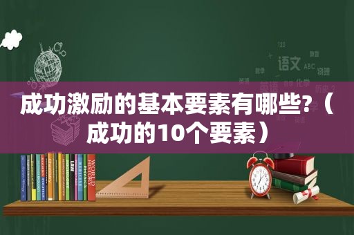 成功激励的基本要素有哪些?（成功的10个要素）