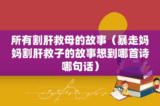 所有割肝救母的故事（暴走妈妈割肝救子的故事想到哪首诗哪句话）