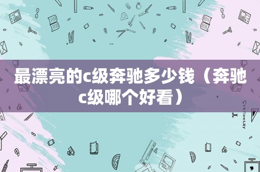 最漂亮的c级奔驰多少钱（奔驰c级哪个好看）