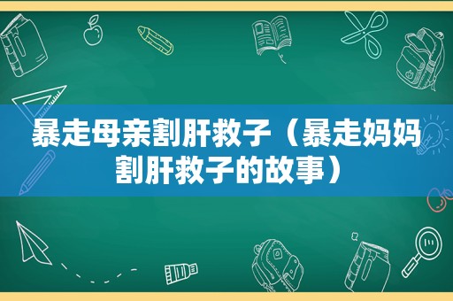 暴走母亲割肝救子（暴走妈妈割肝救子的故事）