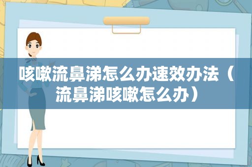 咳嗽流鼻涕怎么办速效办法（流鼻涕咳嗽怎么办）