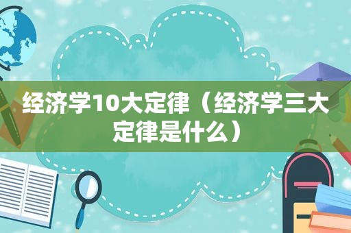 经济学10大定律（经济学三大定律是什么）