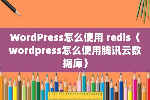 WordPress怎么使用 redis（wordpress怎么使用腾讯云数据库）